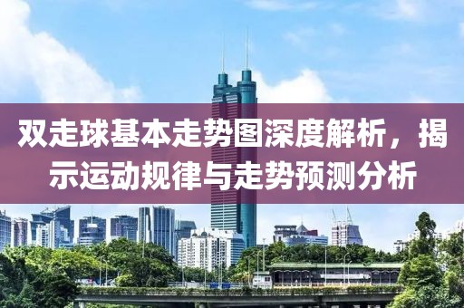 双走球基本走势图深度解析，揭示运动规律与走势预测分析