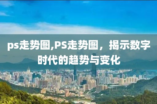 ps走势图,PS走势图，揭示数字时代的趋势与变化