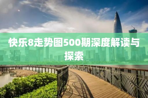 快乐8走势图500期深度解读与探索