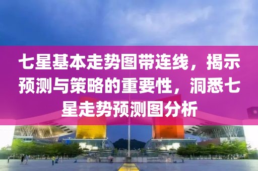 七星基本走势图带连线，揭示预测与策略的重要性，洞悉七星走势预测图分析