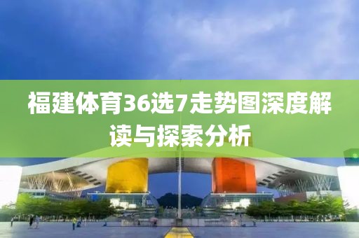 福建体育36选7走势图深度解读与探索分析