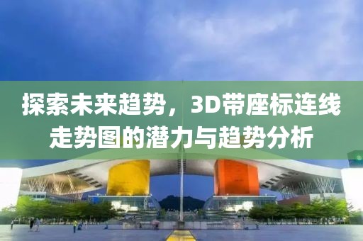 探索未来趋势，3D带座标连线走势图的潜力与趋势分析