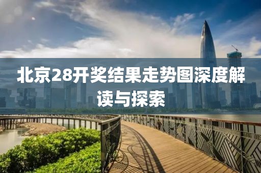 北京28开奖结果走势图深度解读与探索