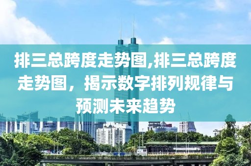 排三总跨度走势图,排三总跨度走势图，揭示数字排列规律与预测未来趋势