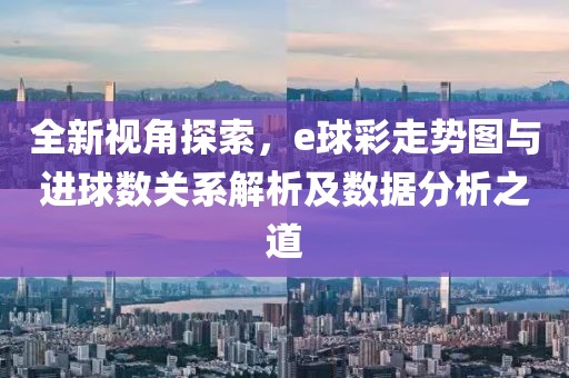 全新视角探索，e球彩走势图与进球数关系解析及数据分析之道