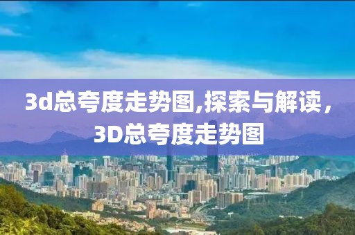 3d总夸度走势图,探索与解读，3D总夸度走势图