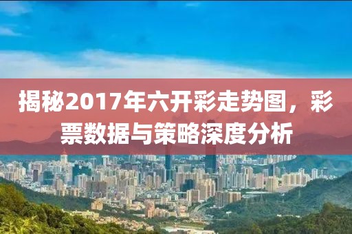 揭秘2017年六开彩走势图，彩票数据与策略深度分析