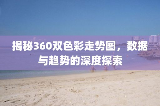 揭秘360双色彩走势图，数据与趋势的深度探索