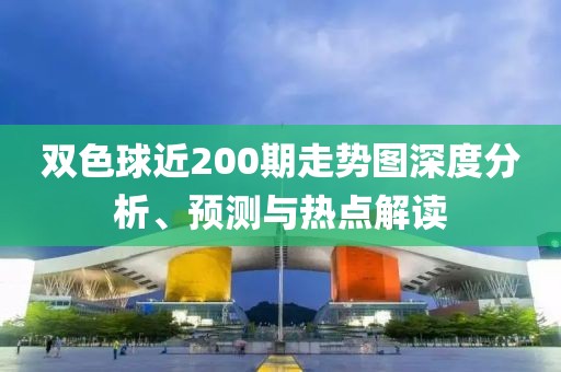 双色球近200期走势图深度分析、预测与热点解读