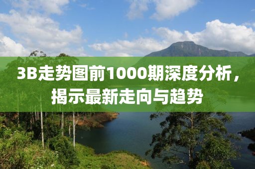 3B走势图前1000期深度分析，揭示最新走向与趋势