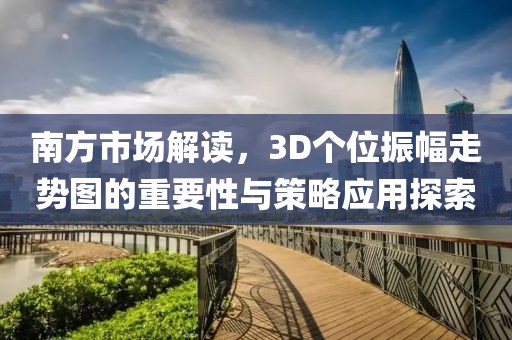 南方市场解读，3D个位振幅走势图的重要性与策略应用探索