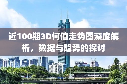 近100期3D何值走势图深度解析，数据与趋势的探讨