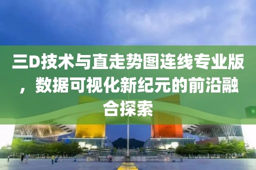 三D技术与直走势图连线专业版，数据可视化新纪元的前沿融合探索