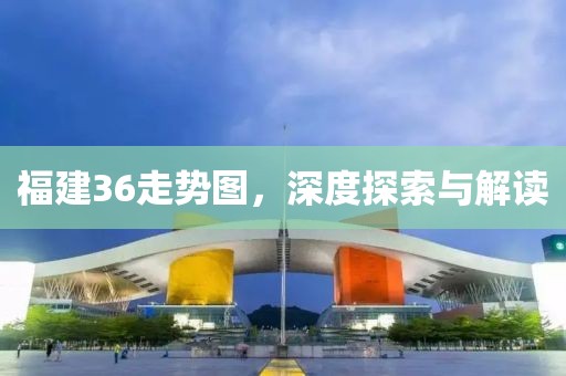 福建36走势图，深度探索与解读