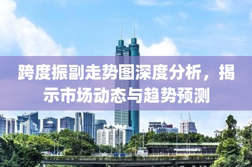 跨度振副走势图深度分析，揭示市场动态与趋势预测