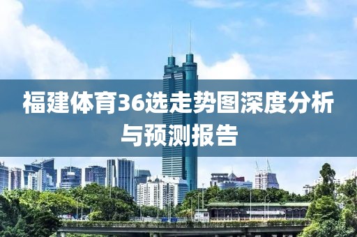 福建体育36选走势图深度分析与预测报告