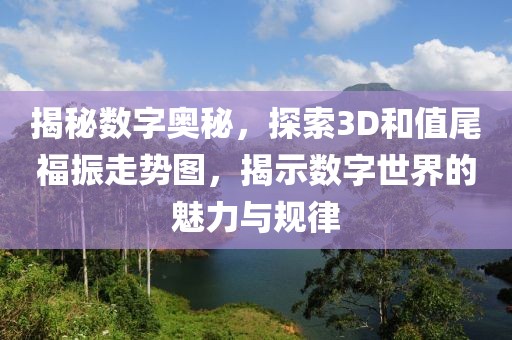 揭秘数字奥秘，探索3D和值尾福振走势图，揭示数字世界的魅力与规律