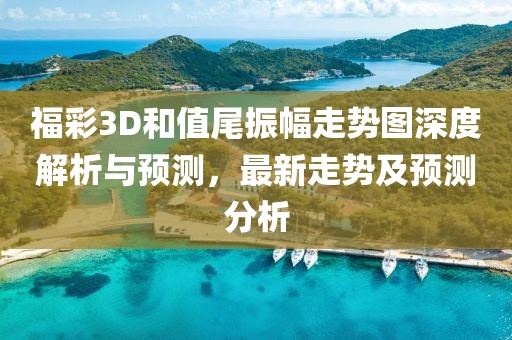 福彩3D和值尾振幅走势图深度解析与预测，最新走势及预测分析