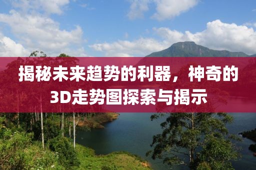 揭秘未来趋势的利器，神奇的3D走势图探索与揭示