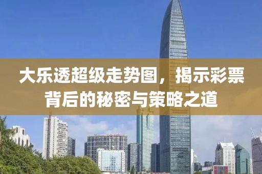 大乐透超级走势图，揭示彩票背后的秘密与策略之道