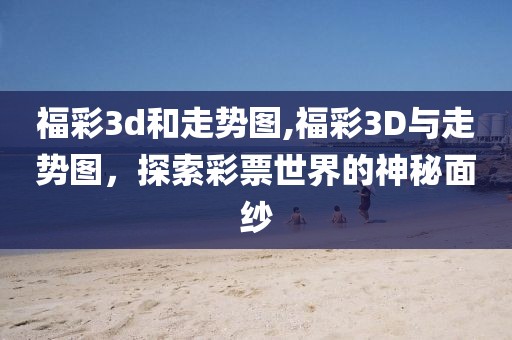 福彩3d和走势图,福彩3D与走势图，探索彩票世界的神秘面纱