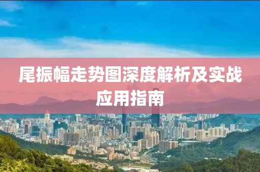 尾振幅走势图深度解析及实战应用指南