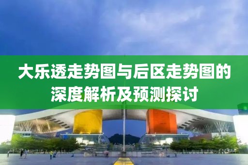 大乐透走势图与后区走势图的深度解析及预测探讨