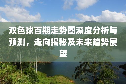 双色球百期走势图深度分析与预测，走向揭秘及未来趋势展望