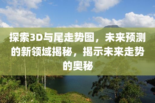 探索3D与尾走势图，未来预测的新领域揭秘，揭示未来走势的奥秘