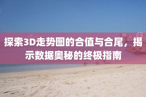 探索3D走势图的合值与合尾，揭示数据奥秘的终极指南