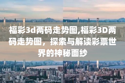 福彩3d两码走势图,福彩3D两码走势图，探索与解读彩票世界的神秘面纱