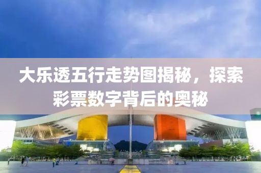 大乐透五行走势图揭秘，探索彩票数字背后的奥秘