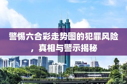 警惕六合彩走势图的犯罪风险，真相与警示揭秘