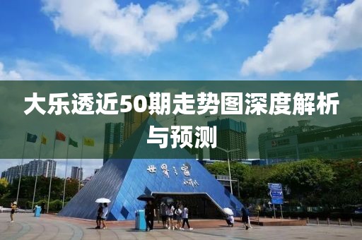 大乐透近50期走势图深度解析与预测