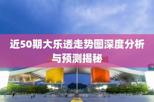 近50期大乐透走势图深度分析与预测揭秘